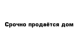 Срочно продаётся дом